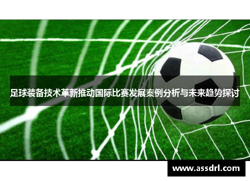 足球装备技术革新推动国际比赛发展案例分析与未来趋势探讨