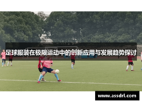 足球服装在极限运动中的创新应用与发展趋势探讨